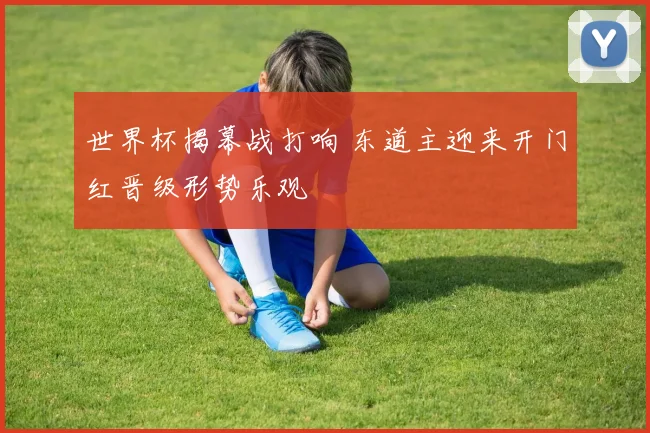 世界杯揭幕战打响 东道主迎来开门红晋级形势乐观