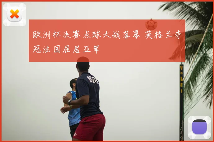欧洲杯决赛点球大战落幕 英格兰夺冠法国屈居亚军