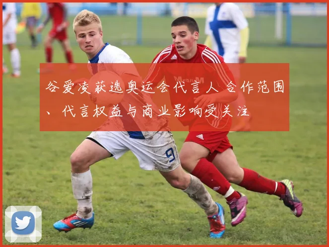 谷爱凌获选奥运会代言人 合作范围、代言权益与商业影响受关注