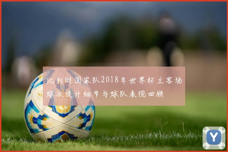 比利时国家队2018年世界杯主客场球衣设计细节与球队表现回顾