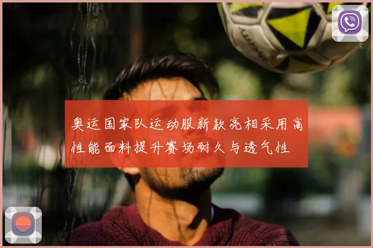 奥运国家队运动服新款亮相采用高性能面料提升赛场耐久与透气性