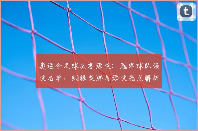 奥运会足球决赛颁奖：冠军球队领奖名单、铜银奖牌与颁奖亮点解析