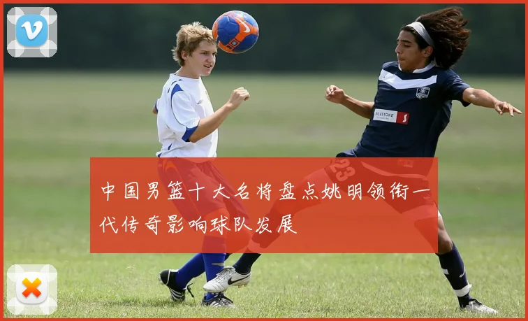 中国男篮十大名将盘点姚明领衔一代传奇影响球队发展