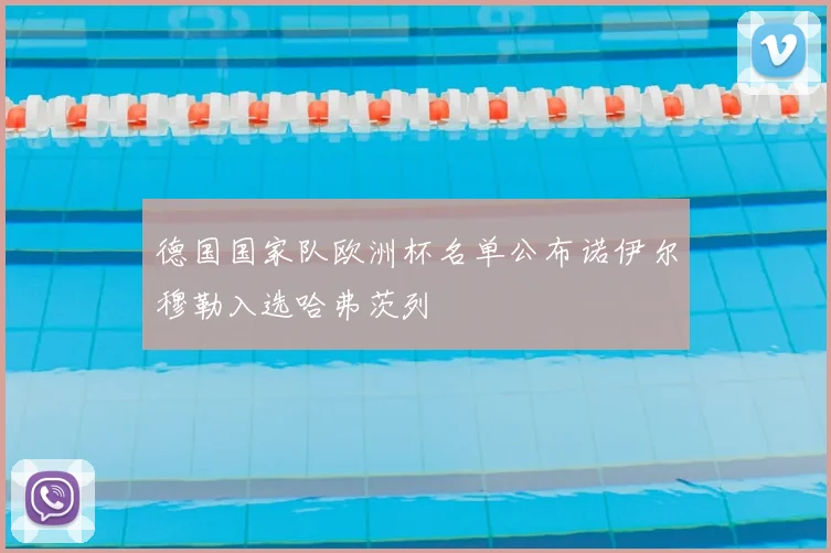 德国国家队欧洲杯名单公布诺伊尔穆勒入选哈弗茨列