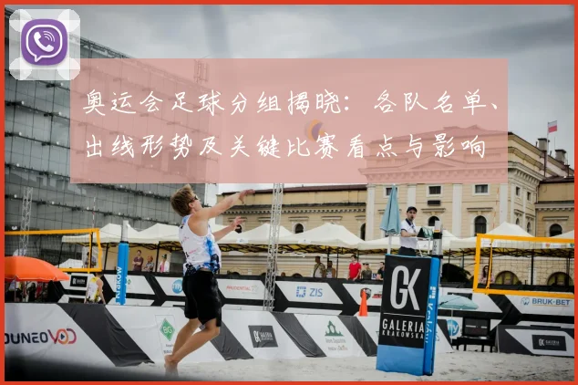 奥运会足球分组揭晓：各队名单、出线形势及关键比赛看点与影响