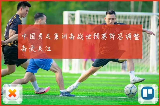 中国男足集训备战世预赛阵容调整备受关注