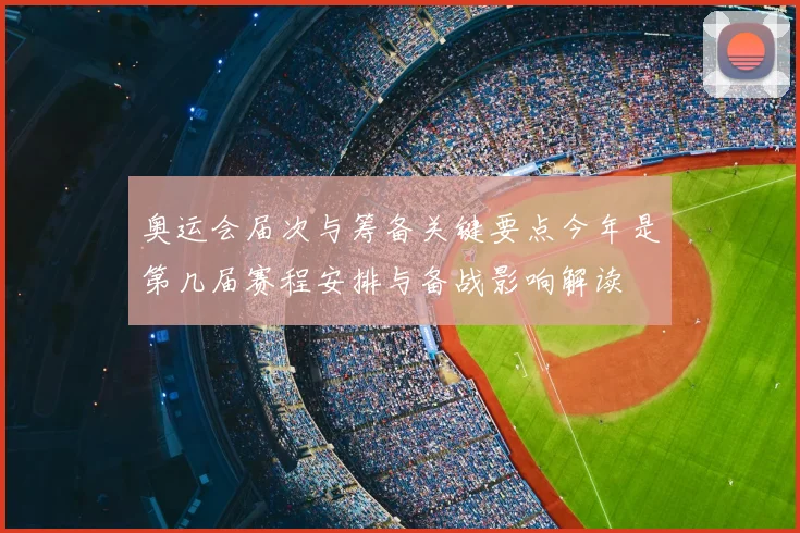 奥运会届次与筹备关键要点今年是第几届赛程安排与备战影响解读