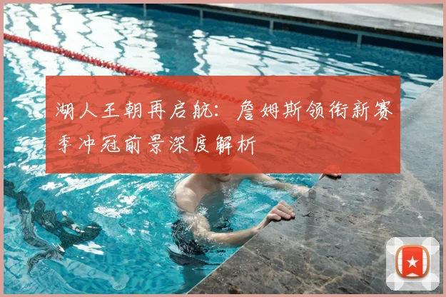 湖人王朝再启航：詹姆斯领衔新赛季冲冠前景深度解析