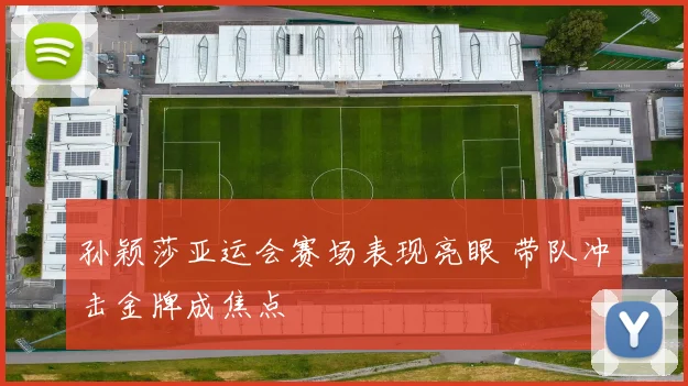 孙颖莎亚运会赛场表现亮眼 带队冲击金牌成焦点