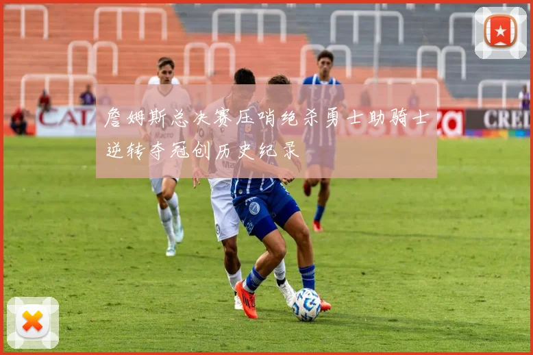 詹姆斯总决赛压哨绝杀勇士助骑士逆转夺冠创历史纪录