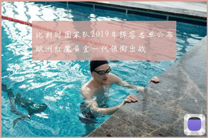 比利时国家队2019年阵容名单公布欧洲红魔黄金一代领衔出战