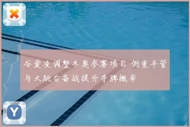 谷爱凌调整冬奥参赛项目 侧重半管与大跳台备战提升夺牌概率