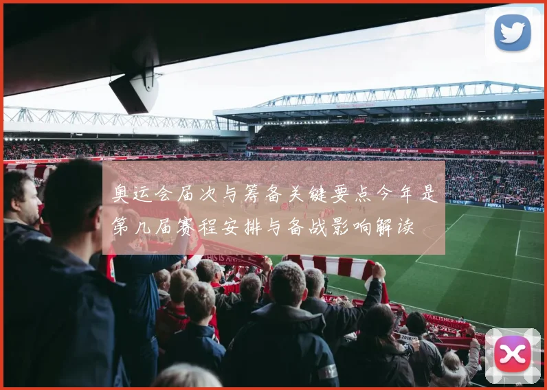 奥运会届次与筹备关键要点今年是第几届赛程安排与备战影响解读