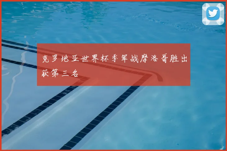 克罗地亚世界杯季军战摩洛哥胜出获第三名