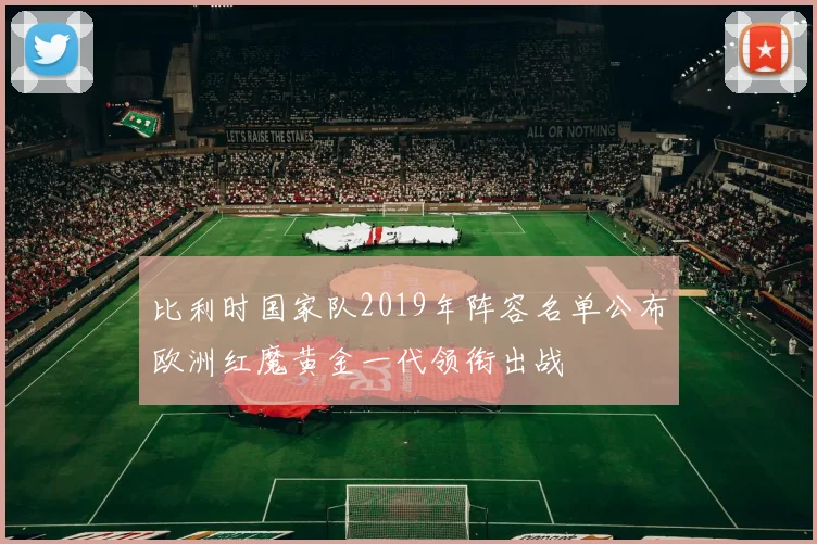 比利时国家队2019年阵容名单公布欧洲红魔黄金一代领衔出战