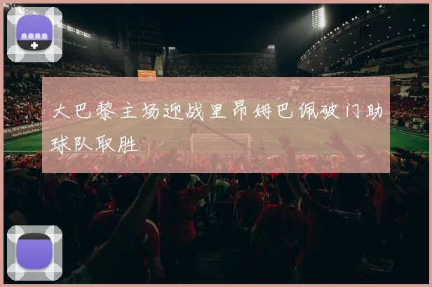 大巴黎主场迎战里昂姆巴佩破门助球队取胜