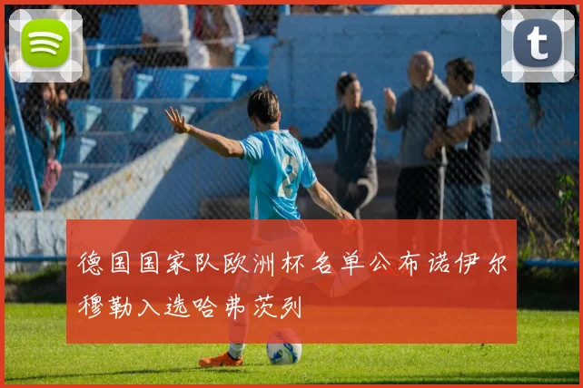 德国国家队欧洲杯名单公布诺伊尔穆勒入选哈弗茨列