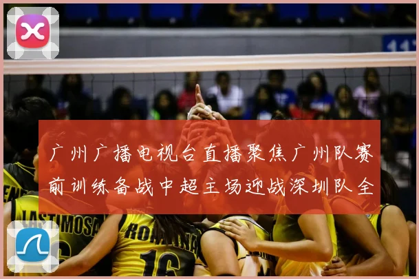 广州广播电视台直播聚焦广州队赛前训练备战中超主场迎战深圳队全力冲击积分榜上游