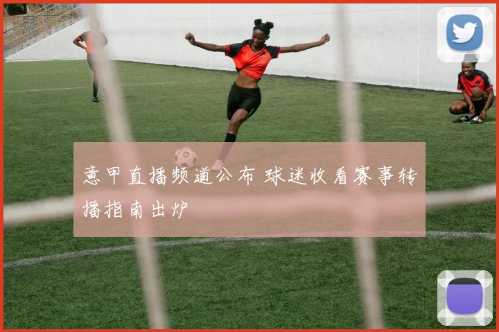 意甲直播频道公布 球迷收看赛事转播指南出炉