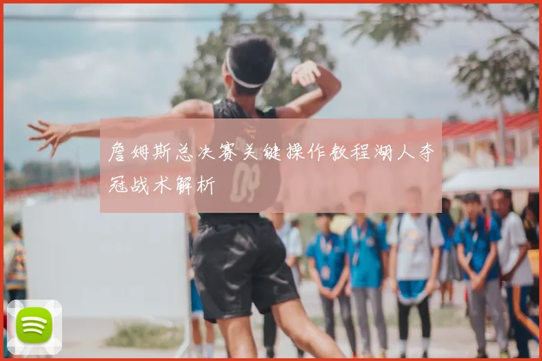 詹姆斯总决赛关键操作教程湖人夺冠战术解析