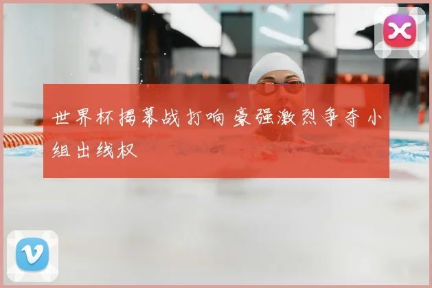 世界杯揭幕战打响 豪强激烈争夺小组出线权