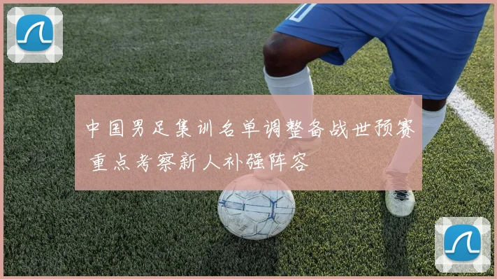 中国男足集训名单调整备战世预赛 重点考察新人补强阵容