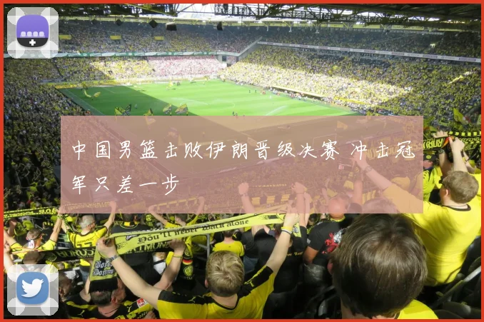 中国男篮击败伊朗晋级决赛 冲击冠军只差一步