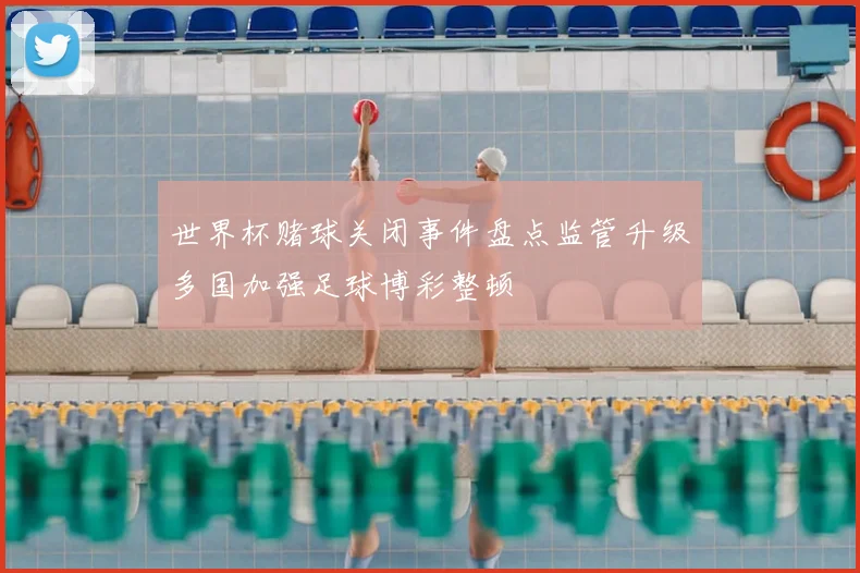 世界杯赌球关闭事件盘点监管升级多国加强足球博彩整顿