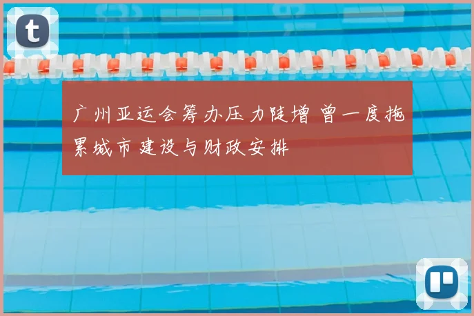 广州亚运会筹办压力陡增 曾一度拖累城市建设与财政安排