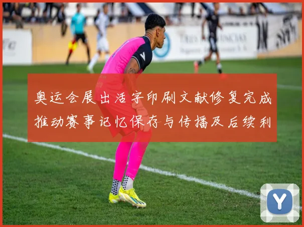 奥运会展出活字印刷文献修复完成推动赛事记忆保存与传播及后续利用