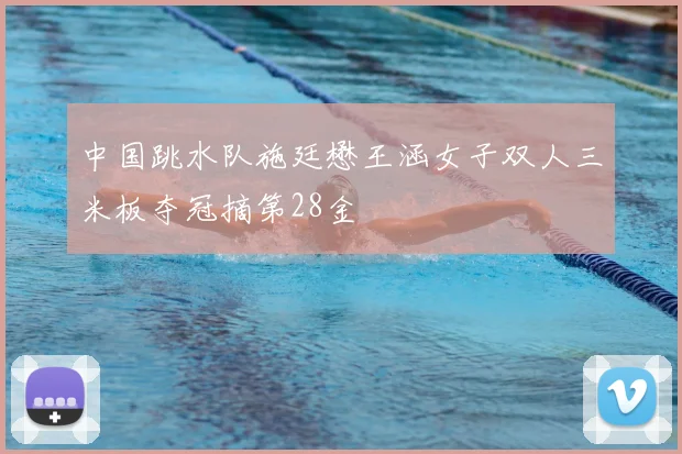 中国跳水队施廷懋王涵女子双人三米板夺冠摘第28金