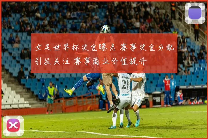 女足世界杯奖金曝光 赛事奖金分配引发关注 赛事商业价值提升