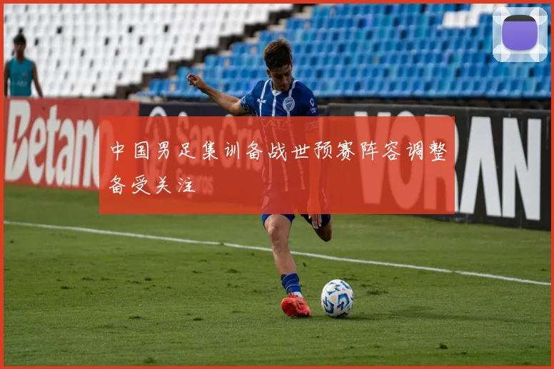 中国男足集训备战世预赛阵容调整备受关注