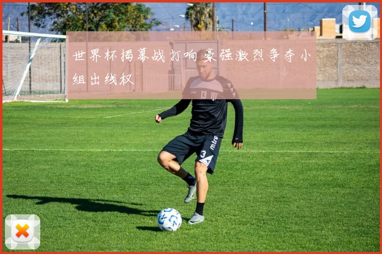 世界杯揭幕战打响 豪强激烈争夺小组出线权