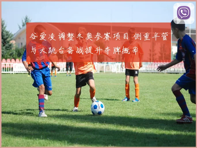 谷爱凌调整冬奥参赛项目 侧重半管与大跳台备战提升夺牌概率