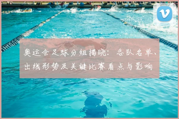 奥运会足球分组揭晓：各队名单、出线形势及关键比赛看点与影响