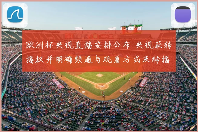 欧洲杯央视直播安排公布 央视获转播权并明确频道与观看方式及转播看点