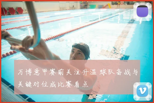 万博意甲赛前关注升温 球队备战与关键对位成比赛看点