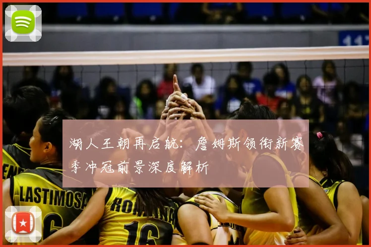湖人王朝再启航:詹姆斯领衔新赛季冲冠前景深度解析