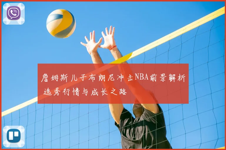 詹姆斯儿子布朗尼冲击NBA前景解析 选秀行情与成长之路