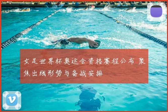 女足世界杯奥运会资格赛程公布 聚焦出线形势与备战安排