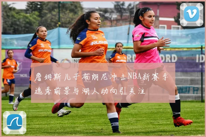 詹姆斯儿子布朗尼冲击NBA新赛季 选秀前景与湖人动向引关注