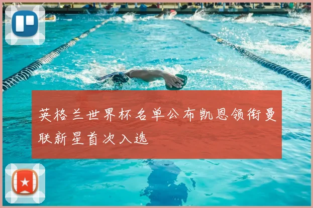 英格兰世界杯名单公布凯恩领衔曼联新星首次入选