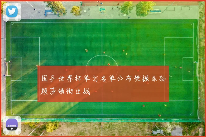 国乒世界杯单打名单公布樊振东孙颖莎领衔出战