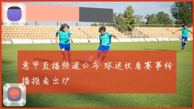 意甲直播频道公布 球迷收看赛事转播指南出炉