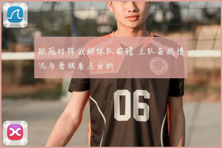 欧冠对阵俄超球队前瞻 主队备战情况与晋级看点分析