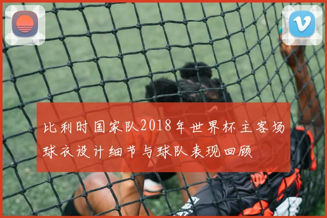 比利时国家队2018年世界杯主客场球衣设计细节与球队表现回顾