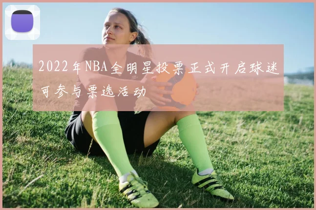 2022年NBA全明星投票正式开启球迷可参与票选活动