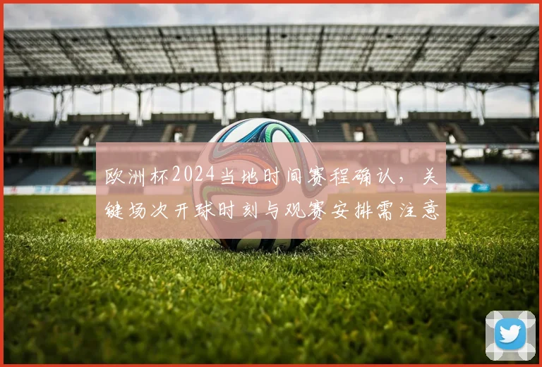 欧洲杯2024当地时间赛程确认，关键场次开球时刻与观赛安排需注意