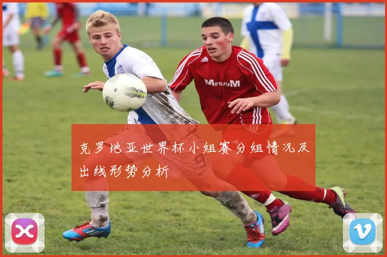 克罗地亚世界杯小组赛分组情况及出线形势分析